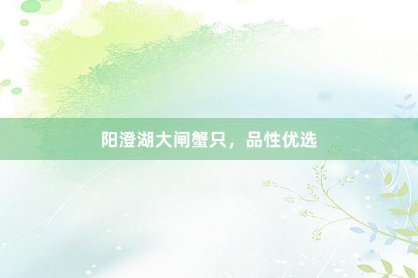 阳澄湖大闸蟹只，品性优选