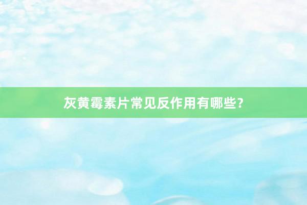 灰黄霉素片常见反作用有哪些？