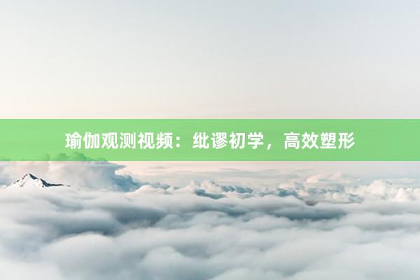 瑜伽观测视频：纰谬初学，高效塑形