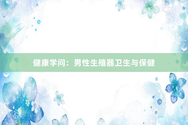 健康学问:男性生殖器卫生与保健